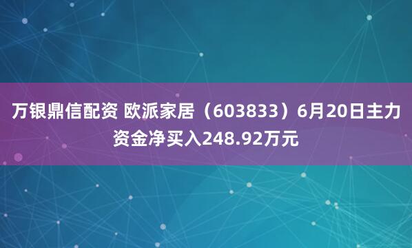 万银鼎信配资 欧派家居（603833）6月20日主力资金净买入248.92万元