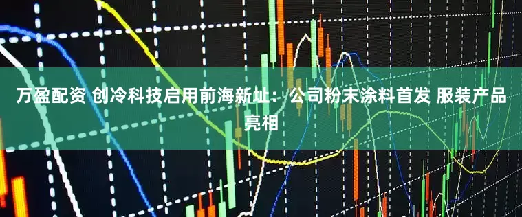 万盈配资 创冷科技启用前海新址：公司粉末涂料首发 服装产品亮相