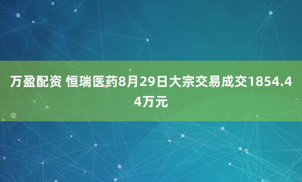 万盈配资 恒瑞医药8月29日大宗交易成交1854.44万元