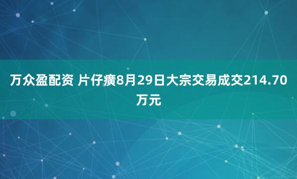 万众盈配资 片仔癀8月29日大宗交易成交214.70万元