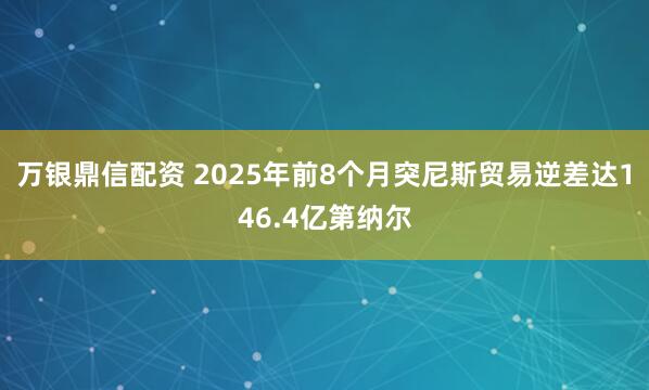 万银鼎信配资 2025年前8个月突尼斯贸易逆差达146.4亿第纳尔