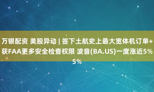 万银配资 美股异动 | 签下土航史上最大宽体机订单+获FAA更多安全检查权限 波音(BA.US)一度涨近5%