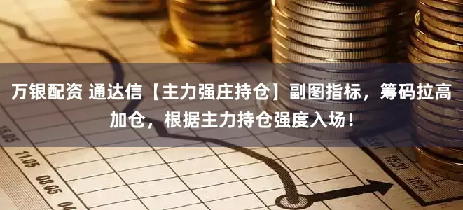 万银配资 通达信【主力强庄持仓】副图指标，筹码拉高加仓，根据主力持仓强度入场！