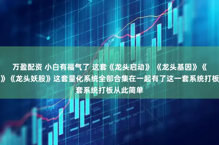 万盈配资 小白有福气了 这套《龙头启动》 《龙头基因》《龙头主升》《龙头妖股》这套量化系统全部合集在一起有了这一套系统打板从此简单