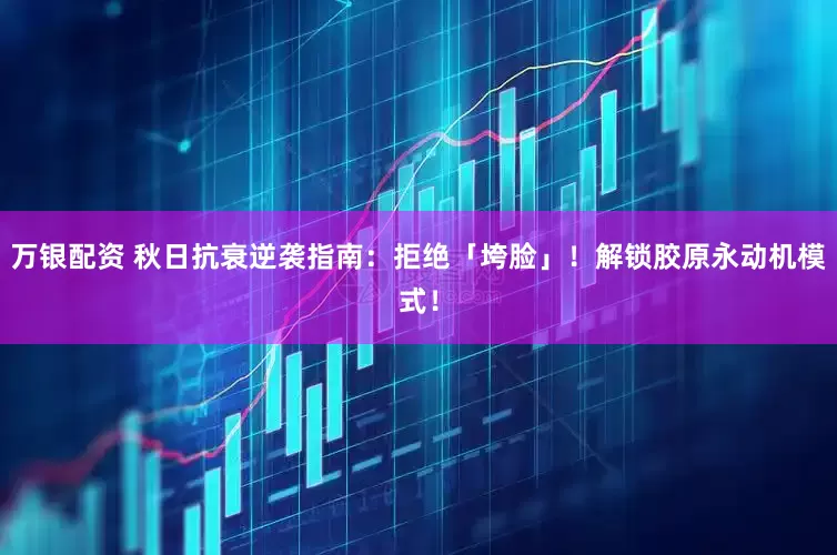 万银配资 秋日抗衰逆袭指南：拒绝「垮脸」！解锁胶原永动机模式！