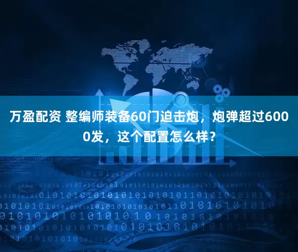 万盈配资 整编师装备60门迫击炮，炮弹超过6000发，这个配置怎么样？