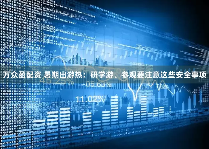 万众盈配资 暑期出游热：研学游、参观要注意这些安全事项