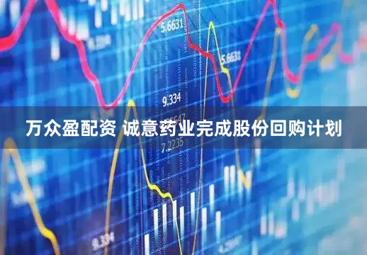 万众盈配资 诚意药业完成股份回购计划