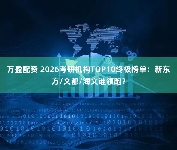 万盈配资 2026考研机构TOP10终极榜单：新东方/文都/海文谁领跑？