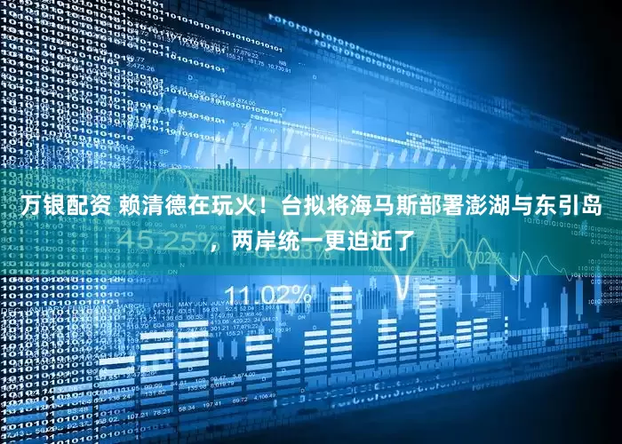万银配资 赖清德在玩火！台拟将海马斯部署澎湖与东引岛，两岸统一更迫近了