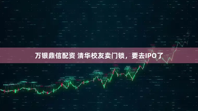万银鼎信配资 清华校友卖门锁，要去IPO了