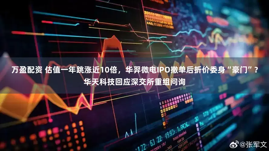 万盈配资 估值一年跳涨近10倍，华羿微电IPO撤单后折价委身“豪门”？华天科技回应深交所重组问询
