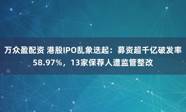 万众盈配资 港股IPO乱象迭起：募资超千亿破发率58.97%，13家保荐人遭监管整改